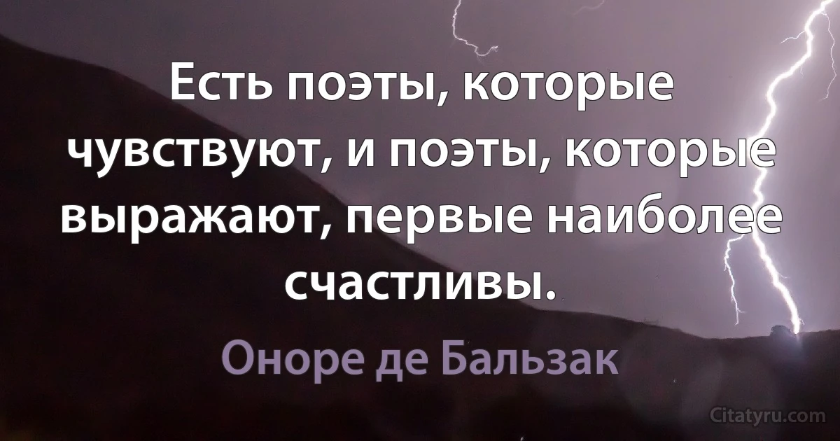 Есть поэты, которые чувствуют, и поэты, которые выражают, первые наиболее счастливы. (Оноре де Бальзак)