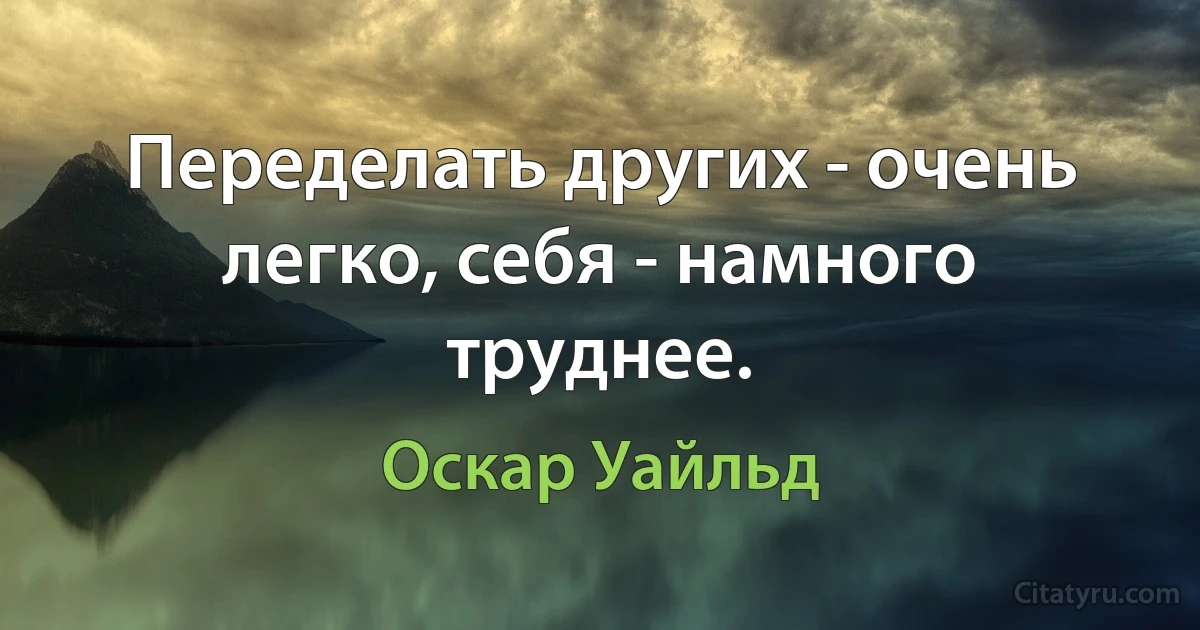 Переделать других - очень легко, себя - намного труднее. (Оскар Уайльд)