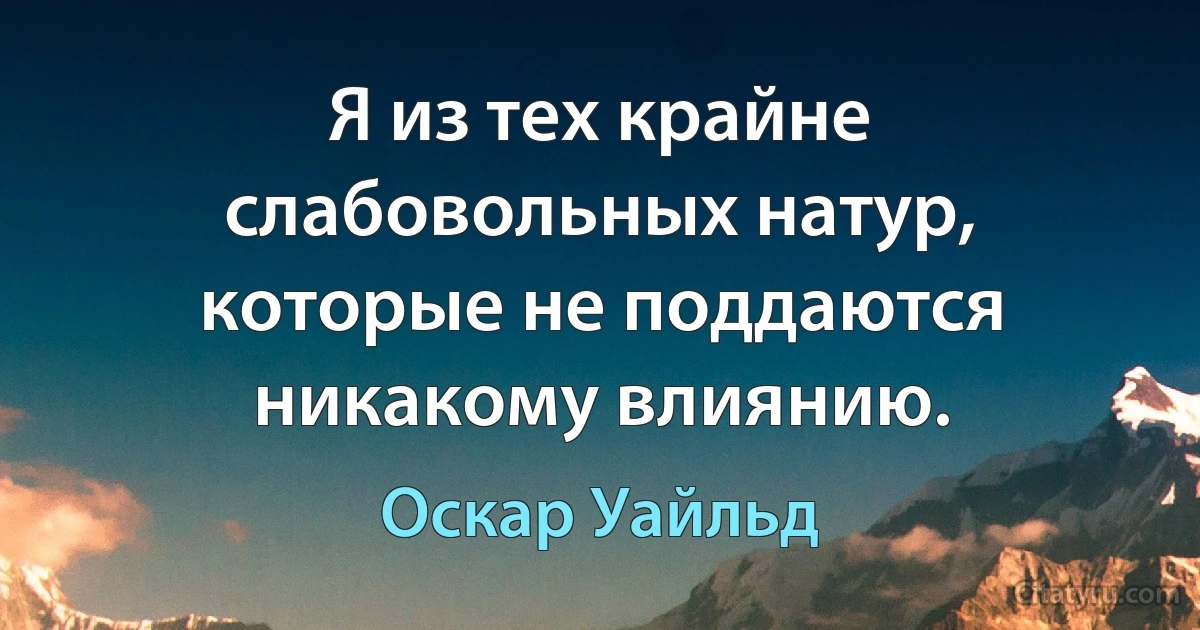 Я из тех крайне слабовольных натур, которые не поддаются никакому влиянию. (Оскар Уайльд)