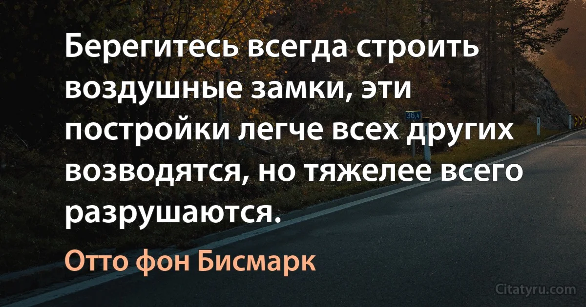 Берегитесь всегда строить воздушные замки, эти постройки легче всех других возводятся, но тяжелее всего разрушаются. (Отто фон Бисмарк)