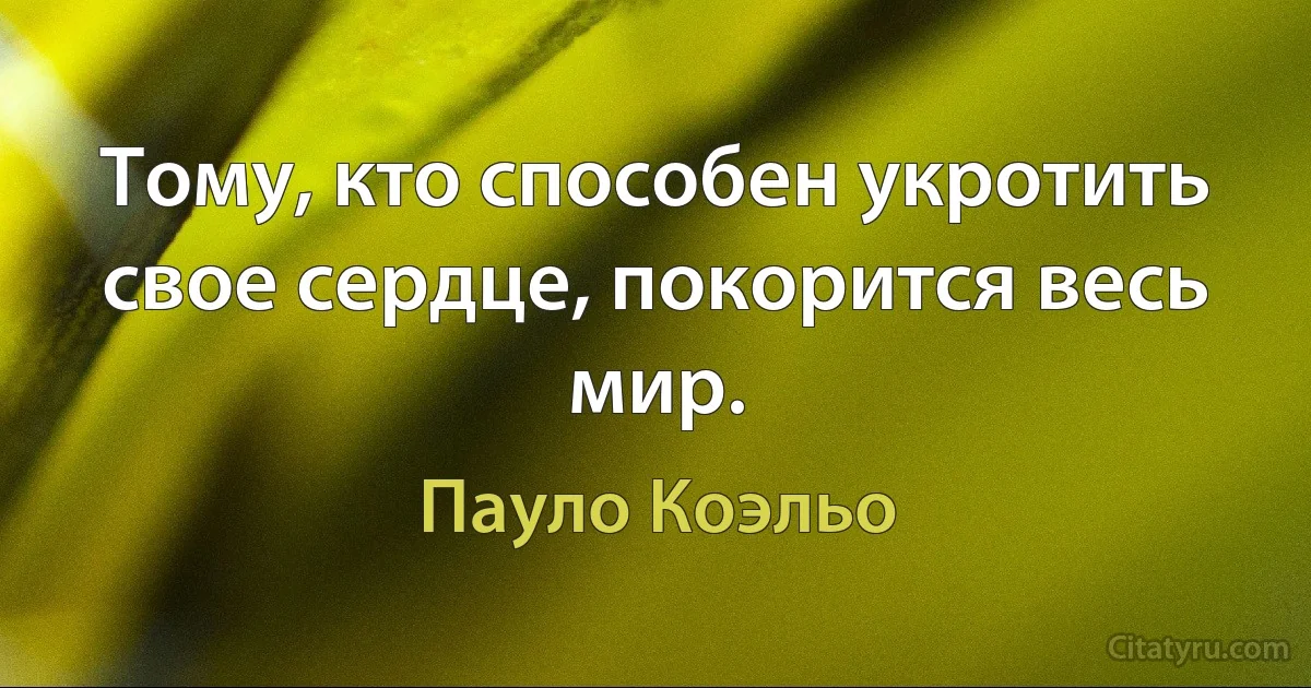 Тому, кто способен укротить свое сердце, покорится весь мир. (Пауло Коэльо)