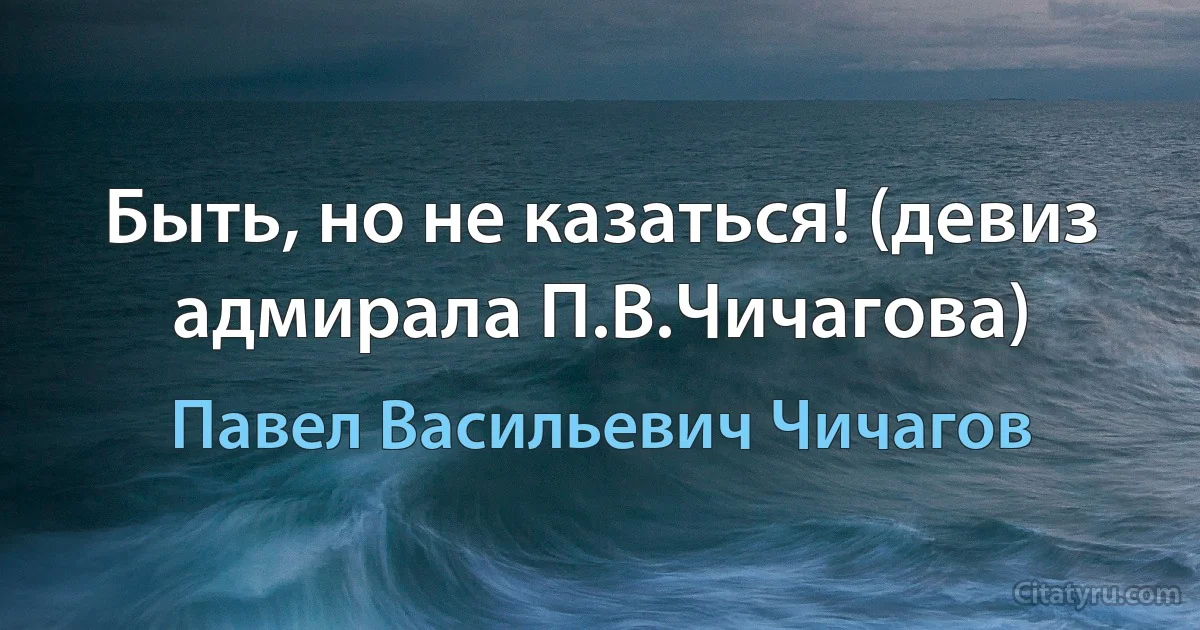 Быть, но не казаться! (девиз адмирала П.В.Чичагова) (Павел Васильевич Чичагов)