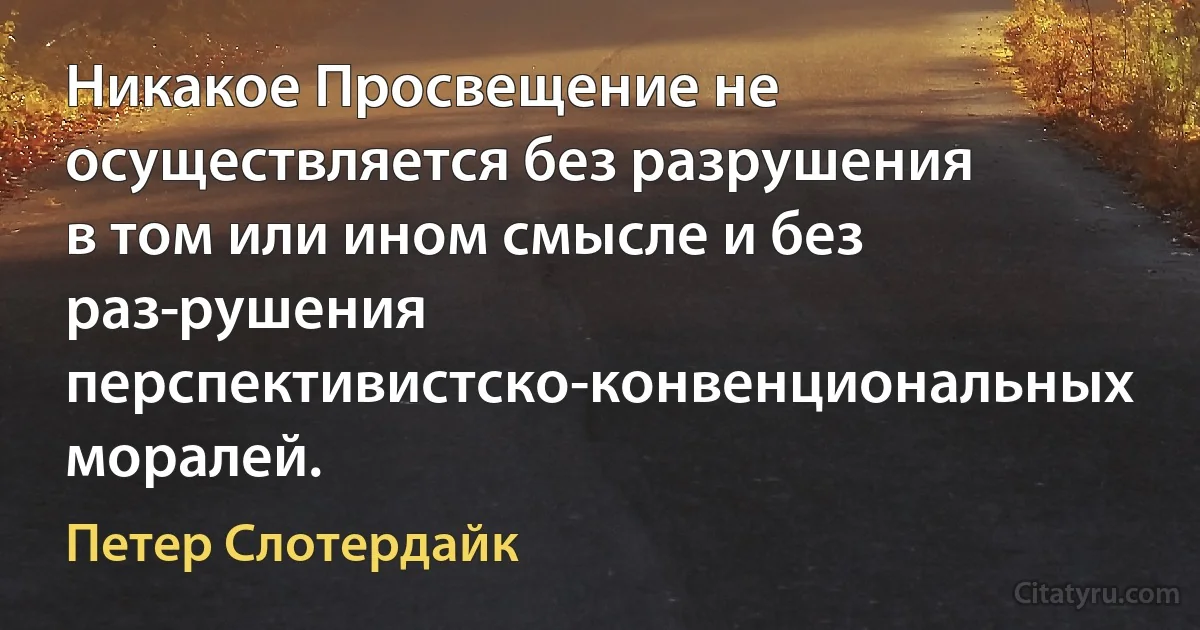 Никакое Просвещение не осуществляется без разрушения в том или ином смысле и без раз­рушения перспективистско-конвенциональных моралей. (Петер Слотердайк)