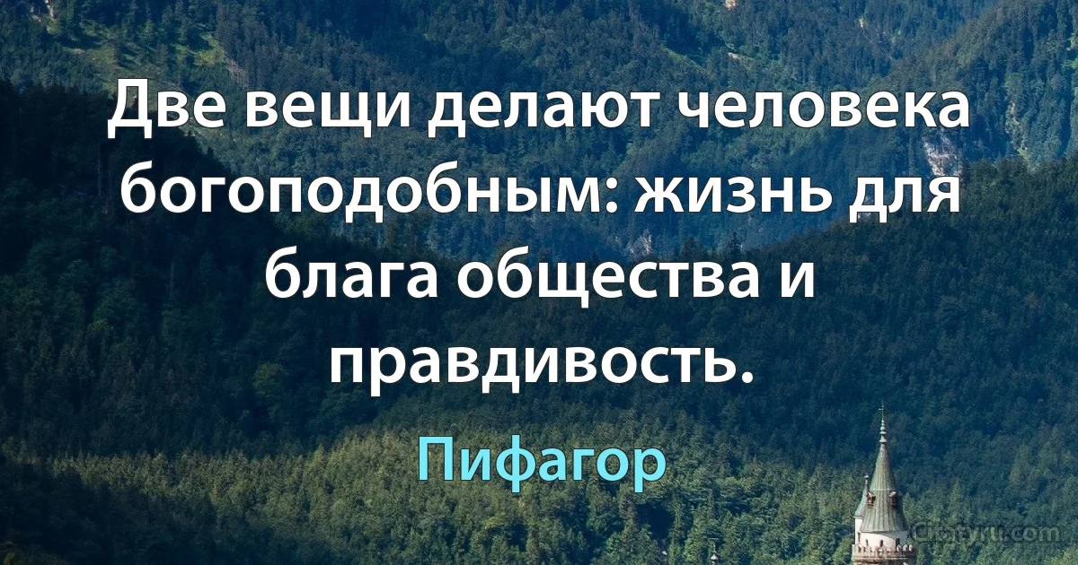 Две вещи делают человека богоподобным: жизнь для блага общества и правдивость. (Пифагор)