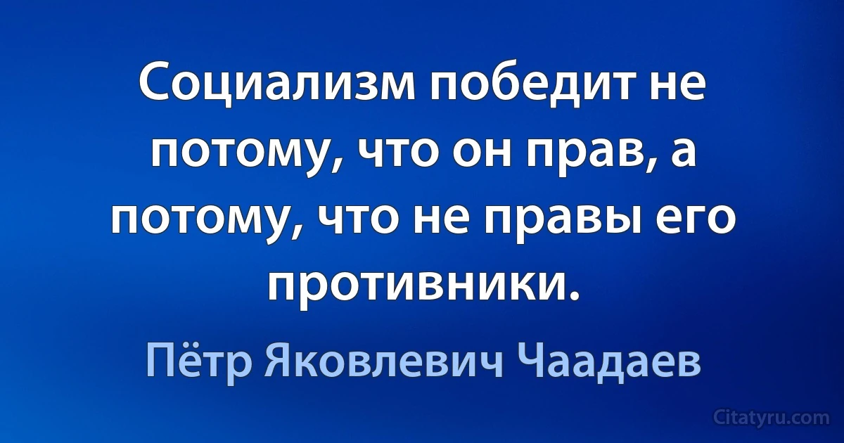 Социализм победит не потому, что он прав, а потому, что не правы его противники. (Пётр Яковлевич Чаадаев)