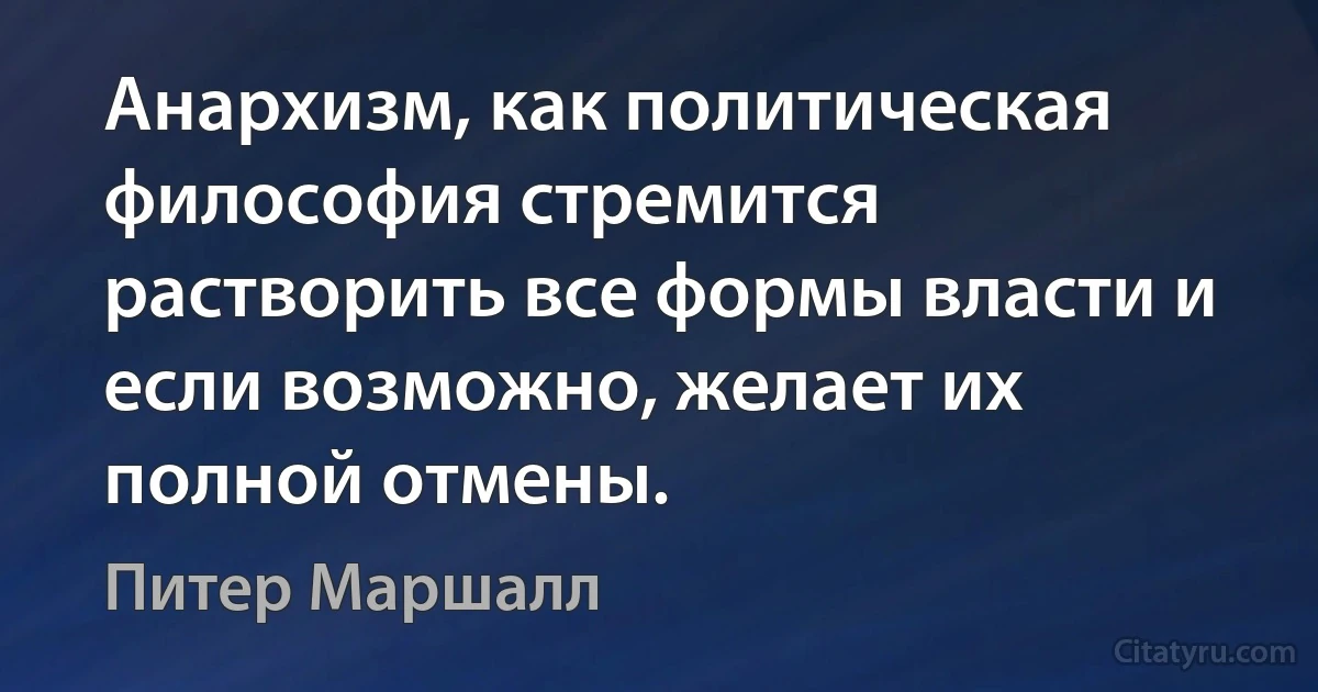 Анархизм, как политическая философия стремится растворить все формы власти и если возможно, желает их полной отмены. (Питер Маршалл)