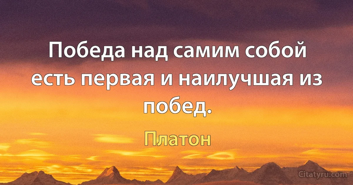 Победа над самим собой есть первая и наилучшая из побед. (Платон)