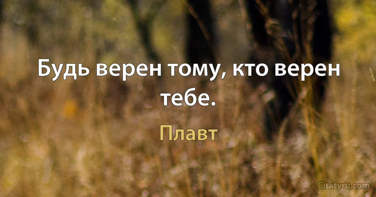 Будь верен тому, кто верен тебе. (Плавт)