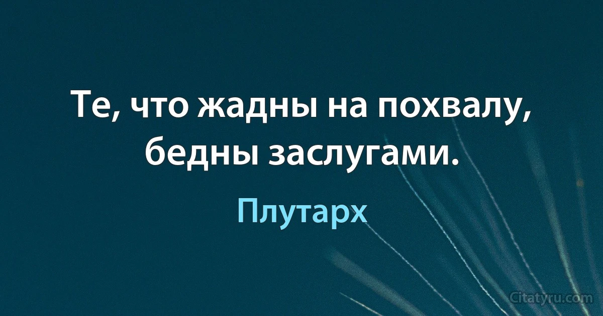 Те, что жадны на похвалу, бедны заслугами. (Плутарх)