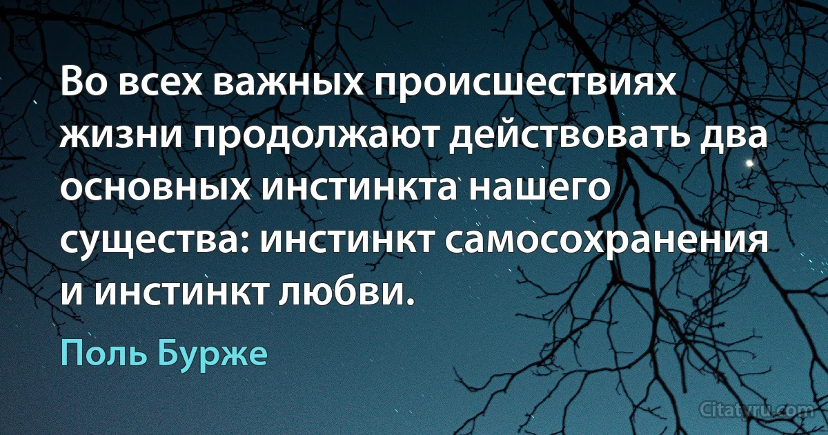 Во всех важных происшествиях жизни продолжают действовать два основных инстинкта нашего существа: инстинкт самосохранения и инстинкт любви. (Поль Бурже)