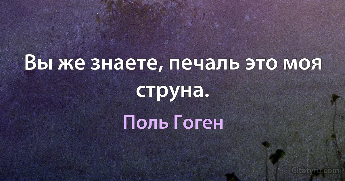 Вы же знаете, печаль это моя струна. (Поль Гоген)