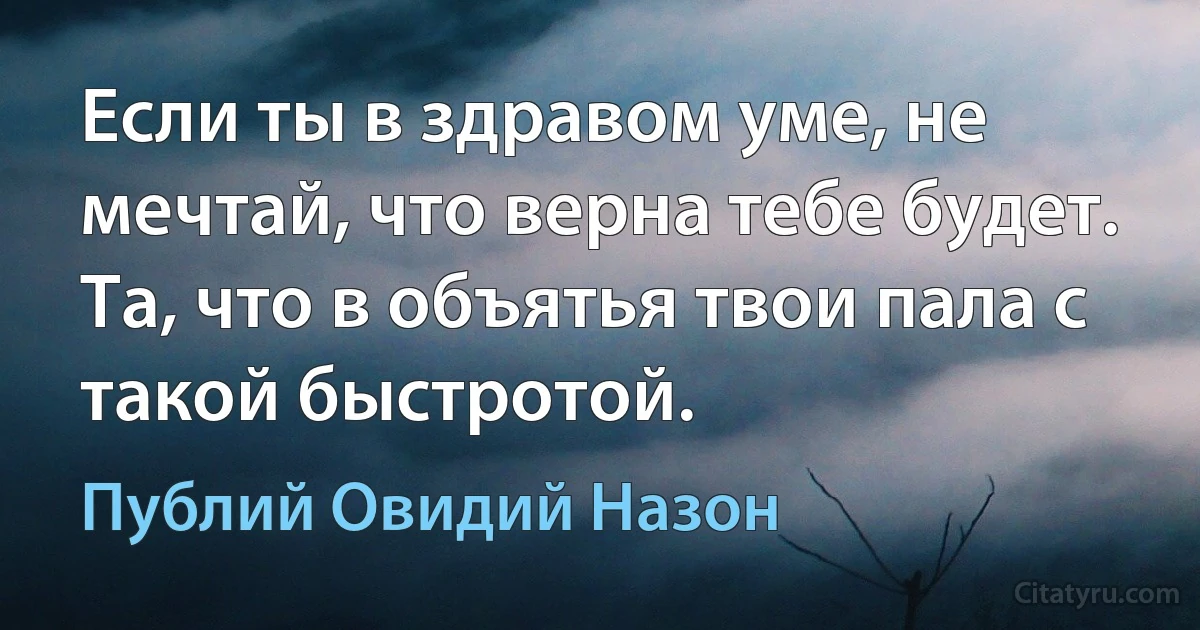 Если ты в здравом уме, не мечтай, что верна тебе будет. Та, что в объятья твои пала с такой быстротой. (Публий Овидий Назон)