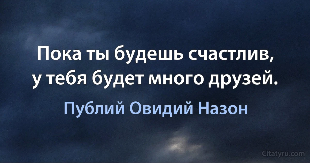 Пока ты будешь счастлив,
у тебя будет много друзей. (Публий Овидий Назон)