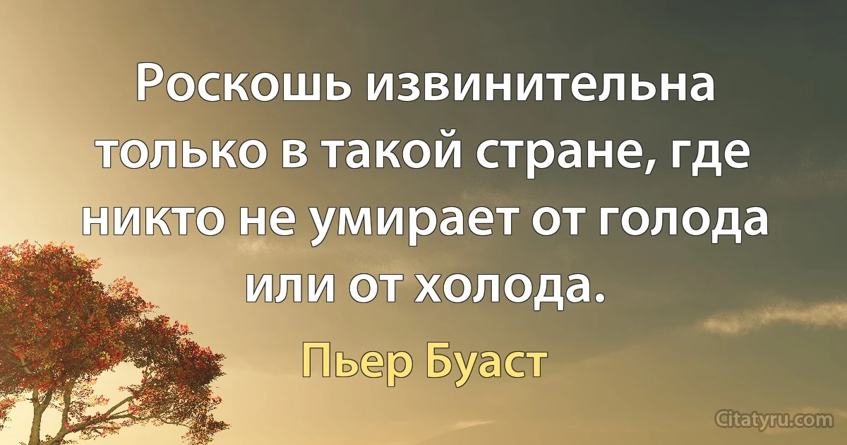 Роскошь извинительна только в такой стране, где никто не умирает от голода или от холода. (Пьер Буаст)