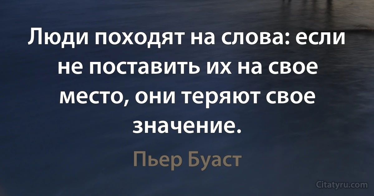 Люди походят на слова: если не поставить их на свое место, они теряют свое значение. (Пьер Буаст)