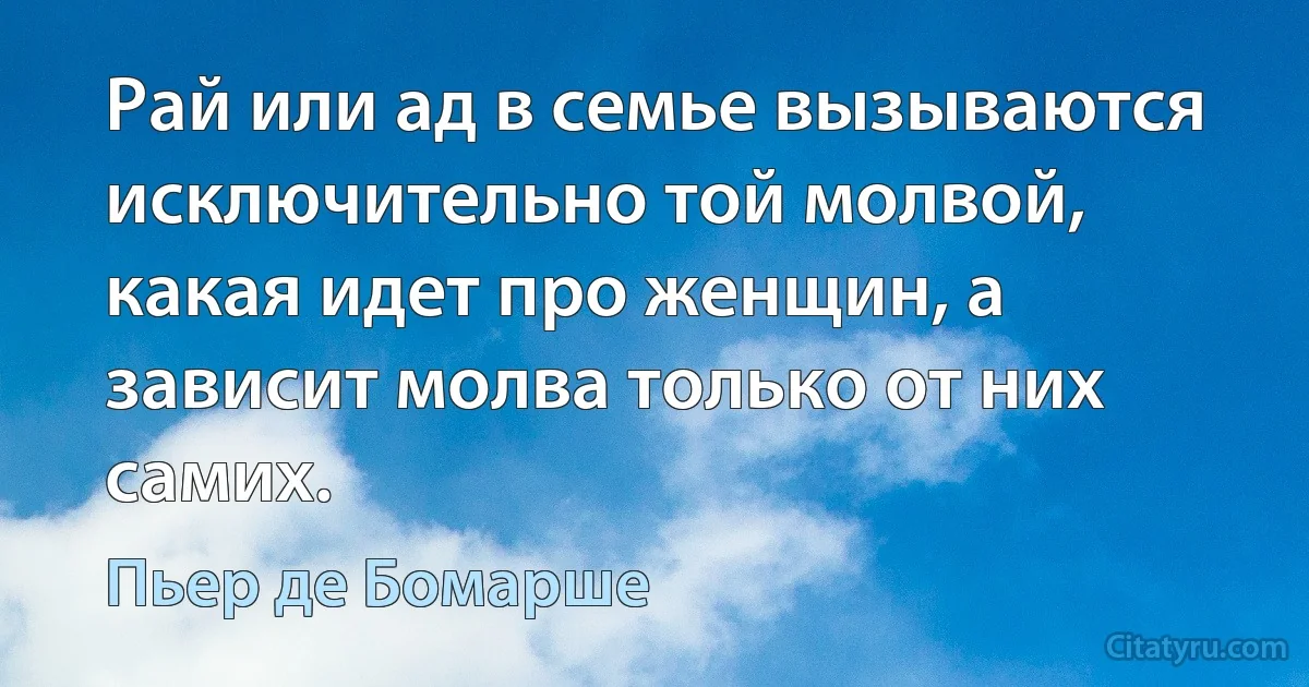 Рай или ад в семье вызываются исключительно той молвой, какая идет про женщин, а зависит молва только от них самих. (Пьер де Бомарше)