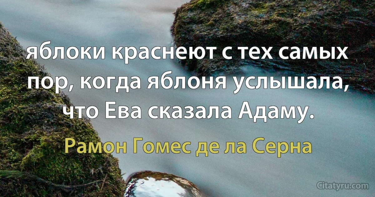 яблоки краснеют с тех самых пор, когда яблоня услышала, что Ева сказала Адаму. (Рамон Гомес де ла Серна)