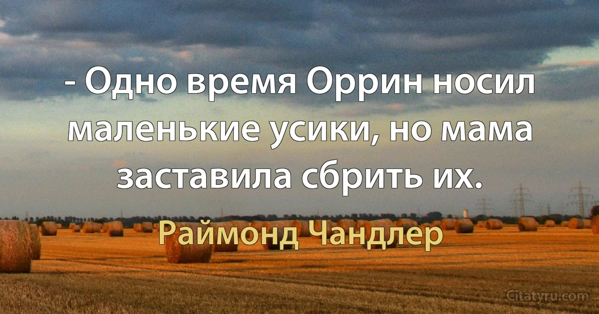 - Одно время Оррин носил маленькие усики, но мама заставила сбрить их. (Раймонд Чандлер)