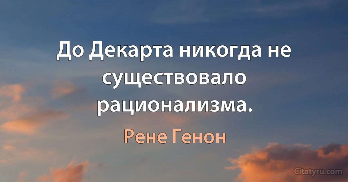 До Декарта никогда не существовало рационализма. (Рене Генон)