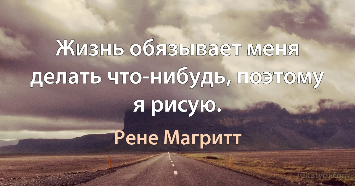 Жизнь обязывает меня делать что-нибудь, поэтому я рисую. (Рене Магритт)