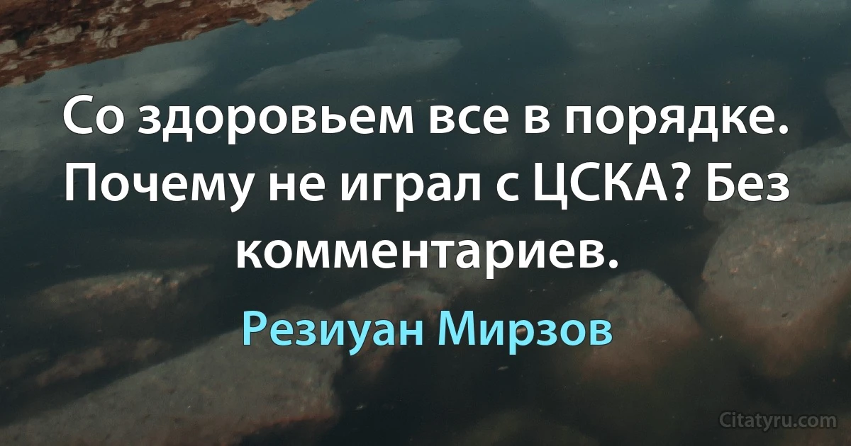 Со здоровьем все в порядке. Почему не играл с ЦСКА? Без комментариев. (Резиуан Мирзов)