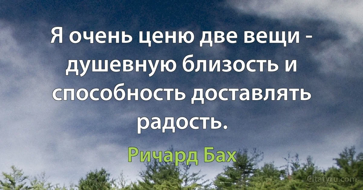 Я очень ценю две вещи - душевную близость и способность доставлять радость. (Ричард Бах)