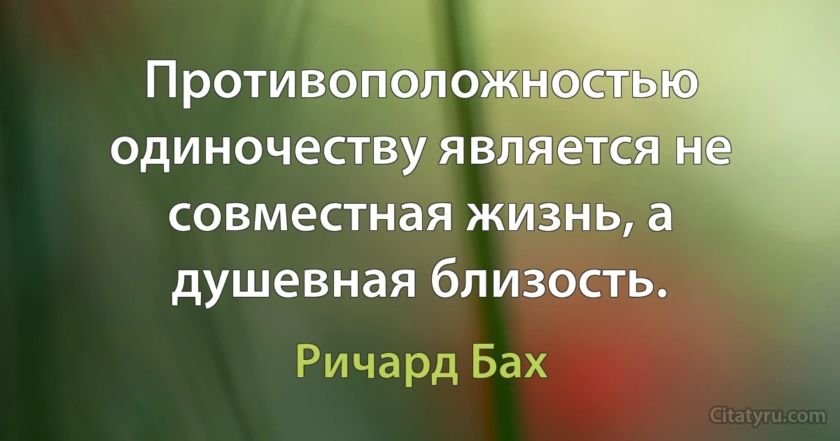 Противоположностью одиночеству является не совместная жизнь, а душевная близость. (Ричард Бах)