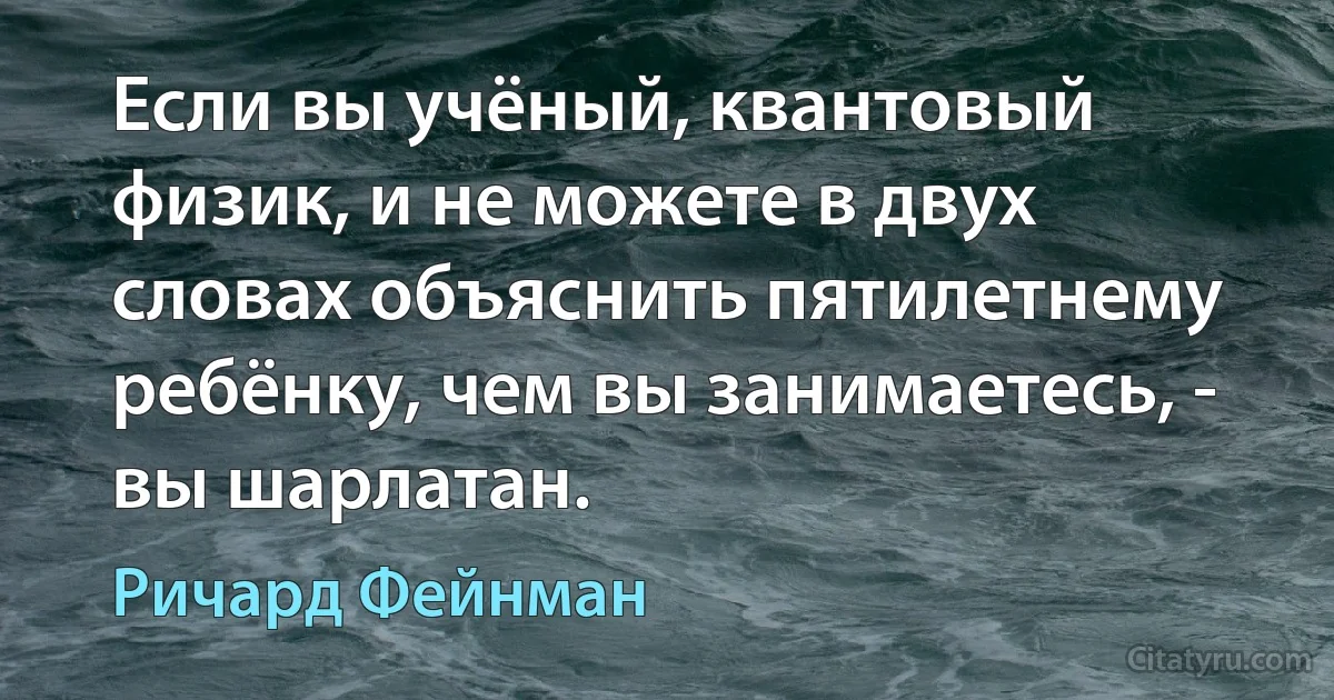 Если вы учёный, квантовый физик, и не можете в двух словах объяснить пятилетнему ребёнку, чем вы занимаетесь, - вы шарлатан. (Ричард Фейнман)