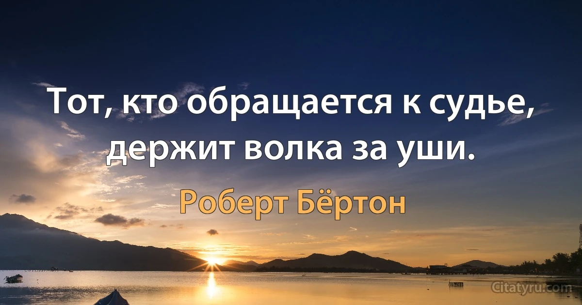 Тот, кто обращается к судье, держит волка за уши. (Роберт Бёртон)