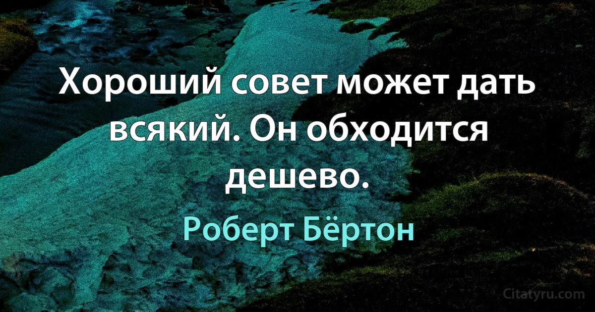 Хороший совет может дать всякий. Он обходится дешево. (Роберт Бёртон)