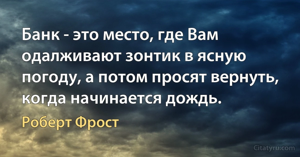 Банк - это место, где Вам одалживают зонтик в ясную погоду, а потом просят вернуть, когда начинается дождь. (Роберт Фрост)