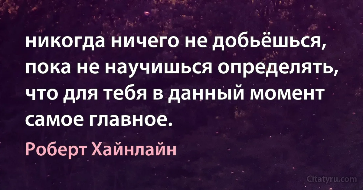 никогда ничего не добьёшься, пока не научишься определять, что для тебя в данный момент самое главное. (Роберт Хайнлайн)