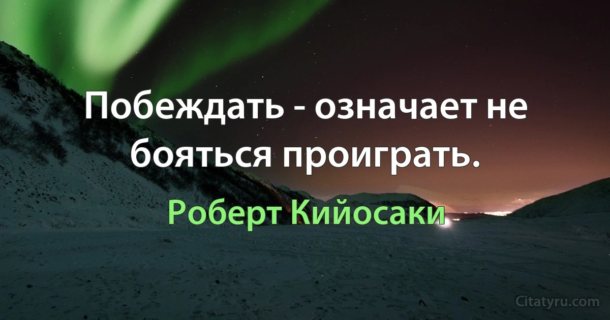 Побеждать - означает не бояться проиграть. (Роберт Кийосаки)