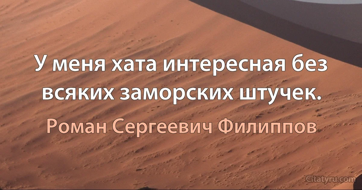 У меня хата интересная без всяких заморских штучек. (Роман Сергеевич Филиппов)