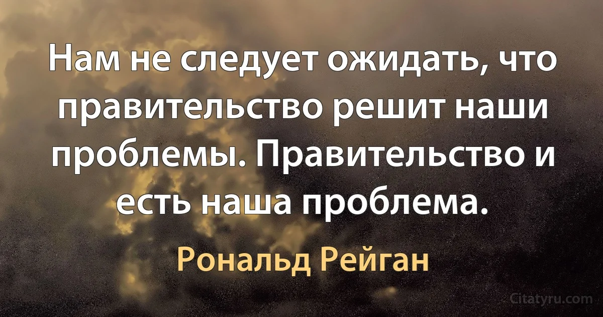 Нам не следует ожидать, что правительство решит наши проблемы. Правительство и есть наша проблема. (Рональд Рейган)