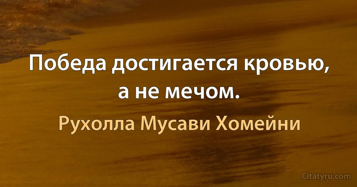 Победа достигается кровью, а не мечом. (Рухолла Мусави Хомейни)