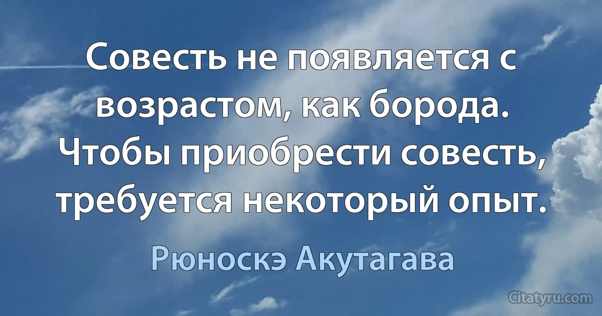 Совесть не появляется с возрастом, как борода. Чтобы приобрести совесть, требуется некоторый опыт. (Рюноскэ Акутагава)