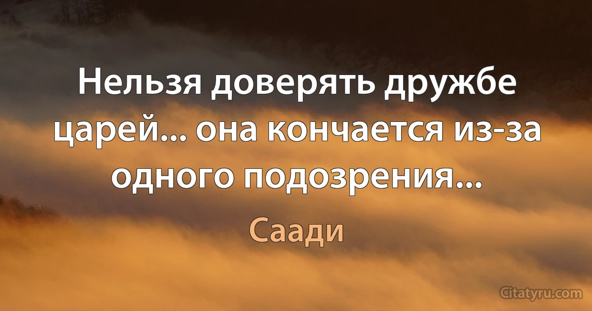 Нельзя доверять дружбе царей... она кончается из-за одного подозрения... (Саади)