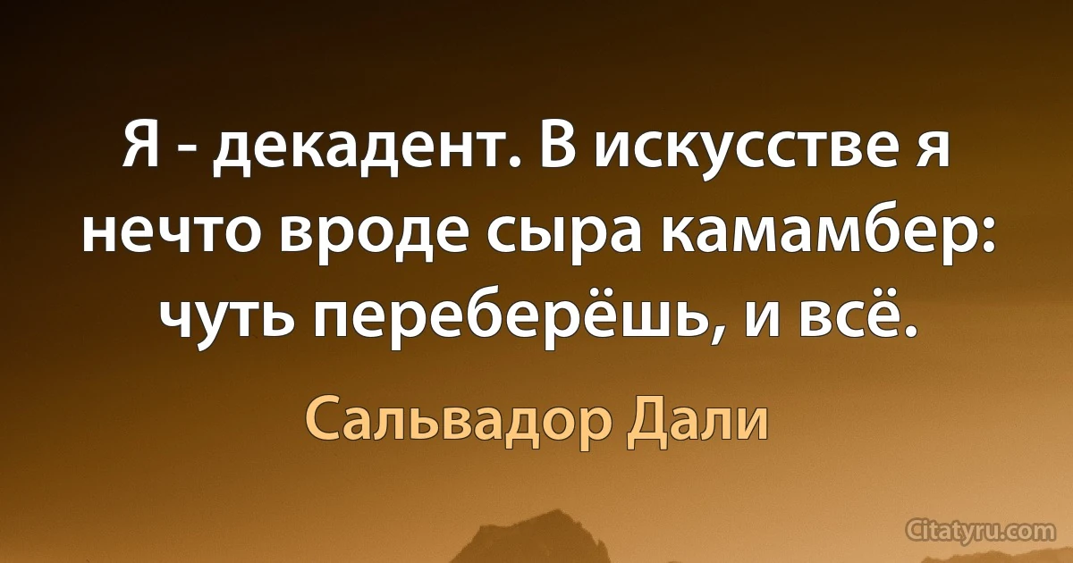 Я - декадент. В искусстве я нечто вроде сыра камамбер: чуть переберёшь, и всё. (Сальвадор Дали)