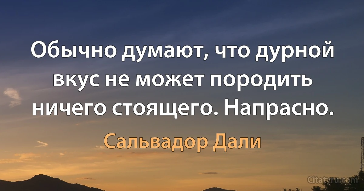 Обычно думают, что дурной вкус не может породить ничего стоящего. Напрасно. (Сальвадор Дали)