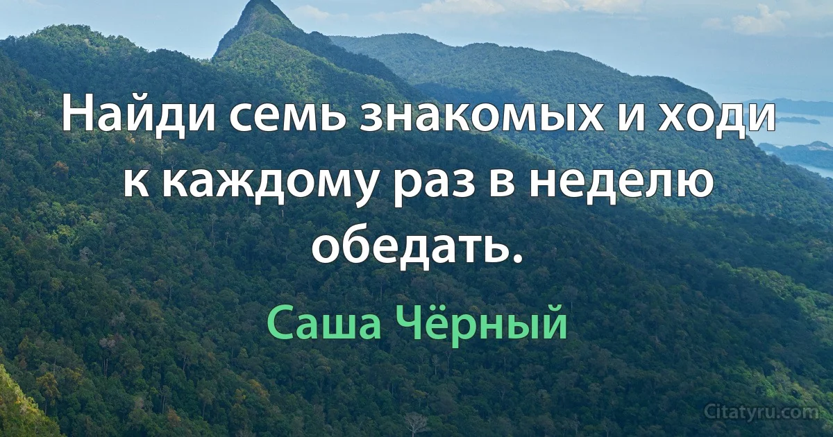 Найди семь знакомых и ходи к каждому раз в неделю обедать. (Саша Чёрный)