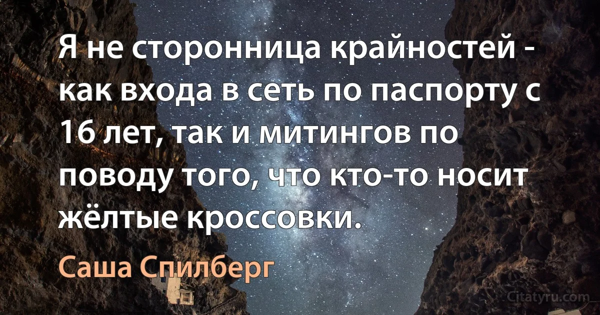 Я не сторонница крайностей - как входа в сеть по паспорту с 16 лет, так и митингов по поводу того, что кто-то носит жёлтые кроссовки. (Саша Спилберг)