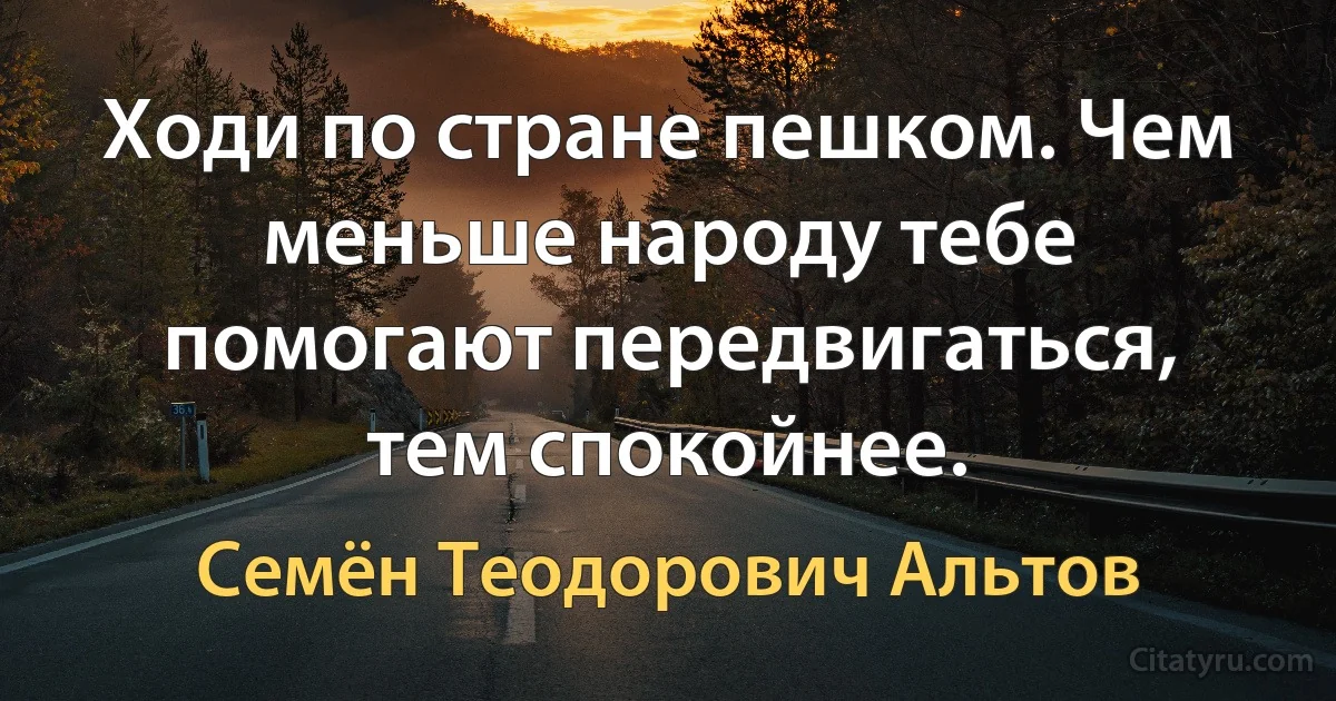 Ходи по стране пешком. Чем меньше народу тебе помогают передвигаться, тем спокойнее. (Семён Теодорович Альтов)