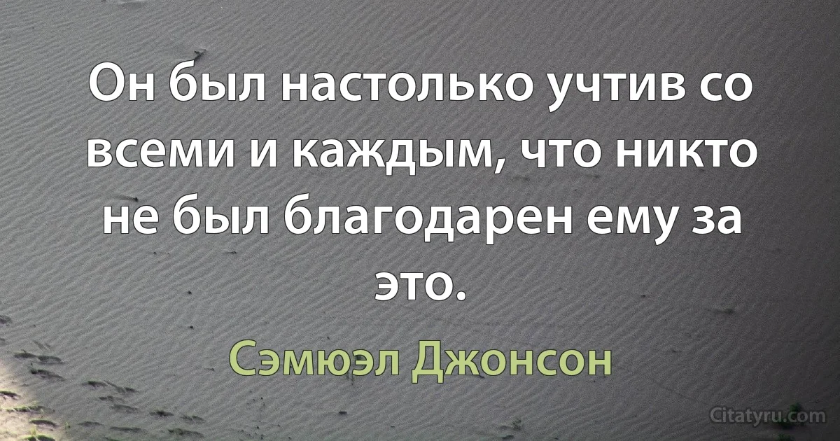 Он был настолько учтив со всеми и каждым, что никто не был благодарен ему за это. (Сэмюэл Джонсон)