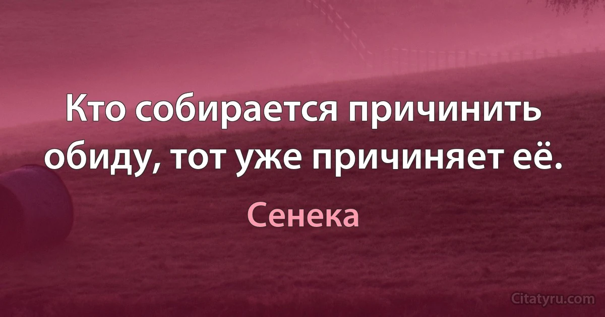 Кто собирается причинить обиду, тот уже причиняет её. (Сенека)