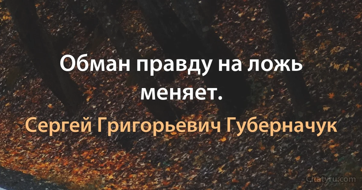 Обман правду на ложь меняет. (Сергей Григорьевич Губерначук)