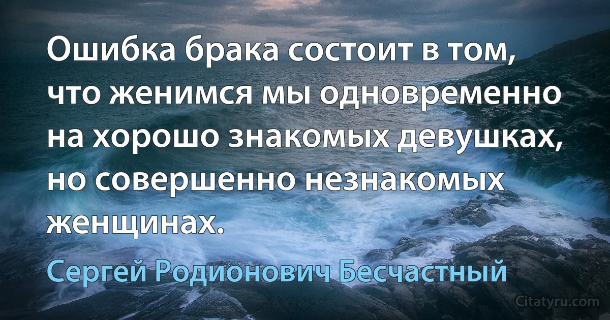 Ошибка брака состоит в том, что женимся мы одновременно на хорошо знакомых девушках, но совершенно незнакомых женщинах. (Сергей Родионович Бесчастный)