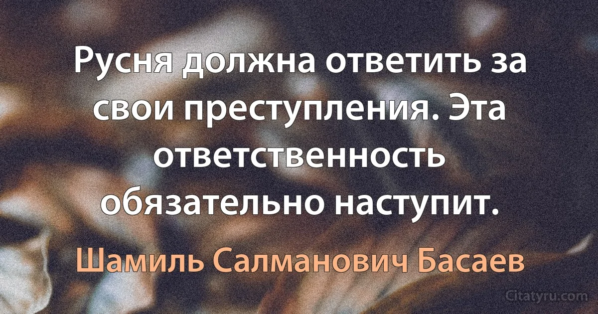 Русня должна ответить за свои преступления. Эта ответственность обязательно наступит. (Шамиль Салманович Басаев)