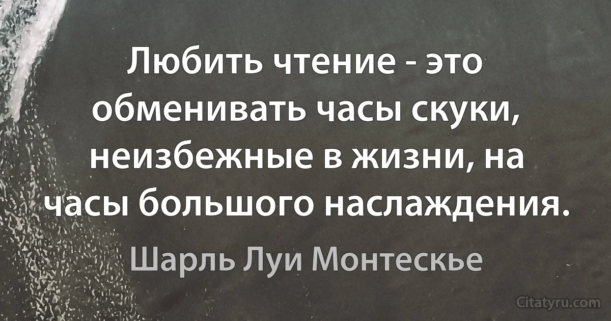 Любить чтение - это обменивать часы скуки, неизбежные в жизни, на часы большого наслаждения. (Шарль Луи Монтескье)