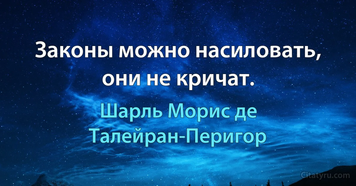 Законы можно насиловать, они не кричат. (Шарль Морис де Талейран-Перигор)